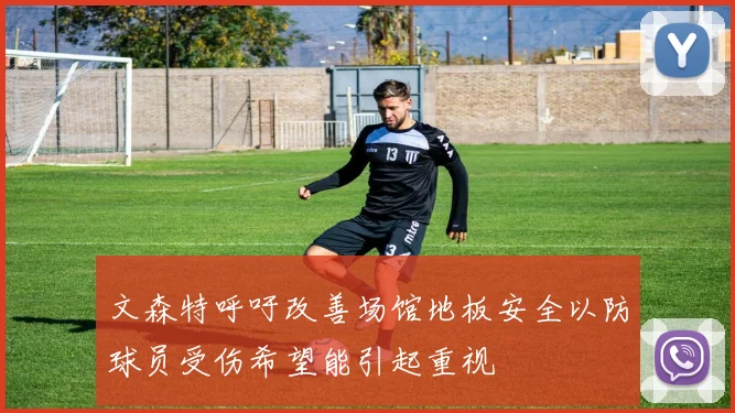 文森特呼吁改善场馆地板安全以防球员受伤希望能引起重视