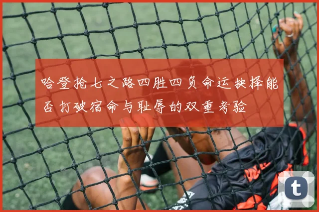哈登抢七之路四胜四负命运抉择能否打破宿命与耻辱的双重考验
