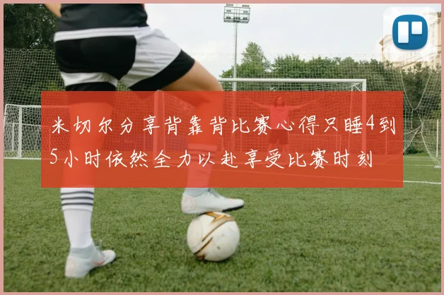 米切尔分享背靠背比赛心得只睡4到5小时依然全力以赴享受比赛时刻