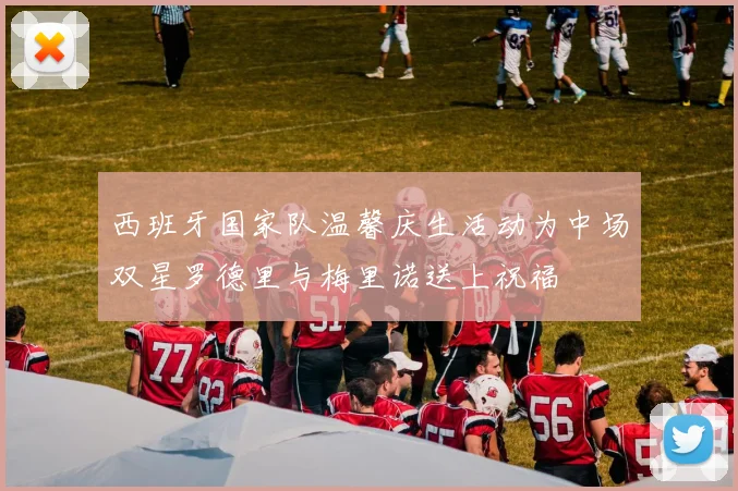 西班牙国家队温馨庆生活动为中场双星罗德里与梅里诺送上祝福