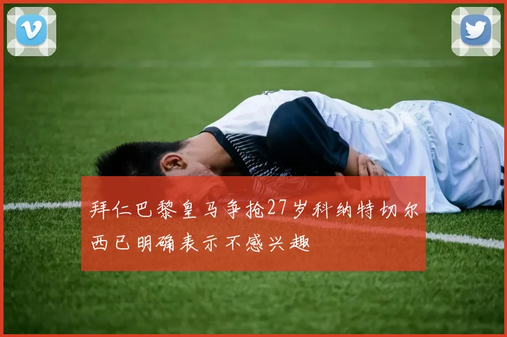 拜仁巴黎皇马争抢27岁科纳特切尔西已明确表示不感兴趣