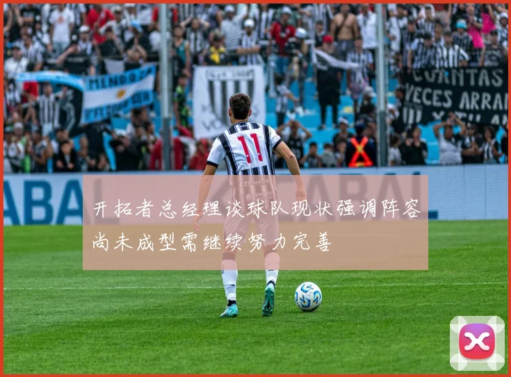 开拓者总经理谈球队现状强调阵容尚未成型需继续努力完善