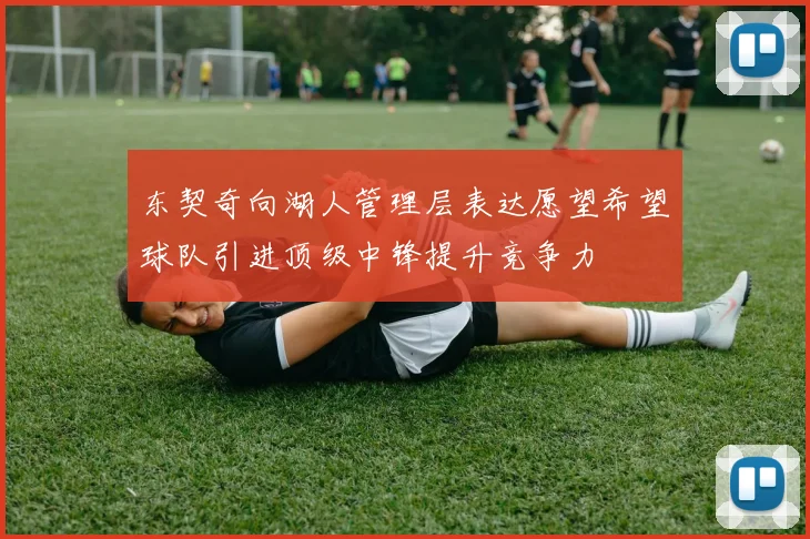 东契奇向湖人管理层表达愿望希望球队引进顶级中锋提升竞争力