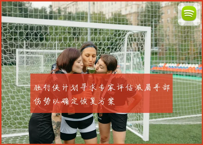 独行侠计划寻求专家评估浓眉手部伤势以确定恢复方案