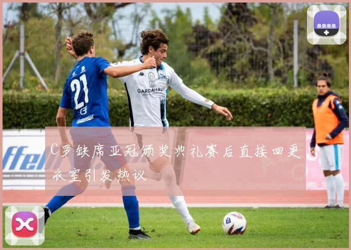 C罗缺席亚冠颁奖典礼赛后直接回更衣室引发热议