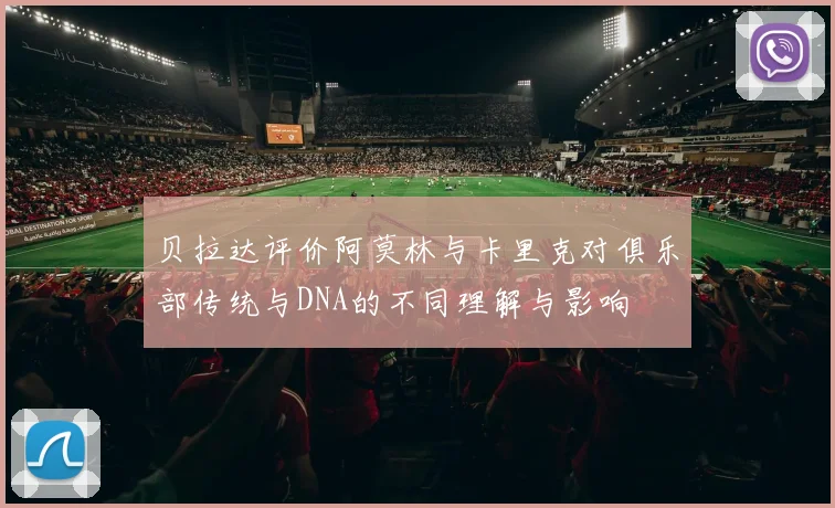 贝拉达评价阿莫林与卡里克对俱乐部传统与DNA的不同理解与影响