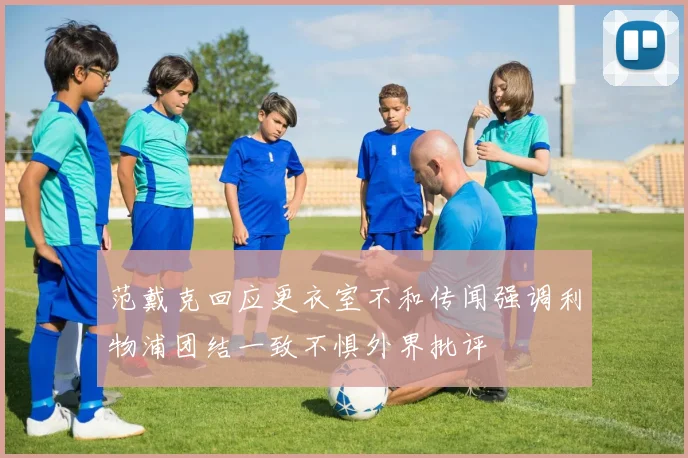 范戴克回应更衣室不和传闻强调利物浦团结一致不惧外界批评