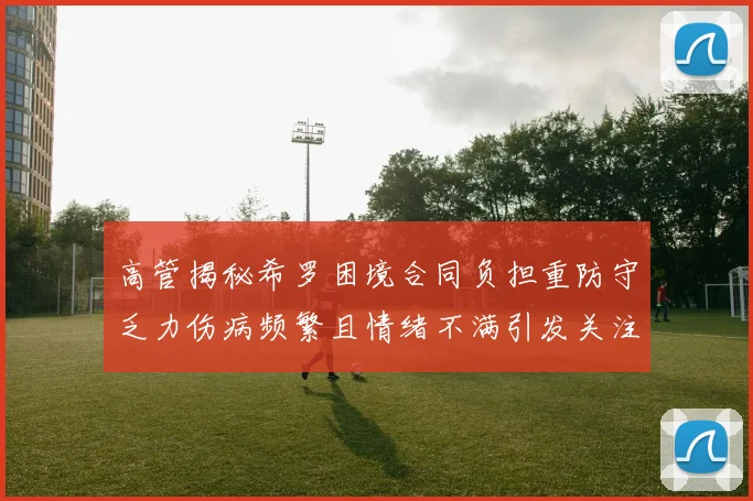 高管揭秘希罗困境合同负担重防守乏力伤病频繁且情绪不满引发关注
