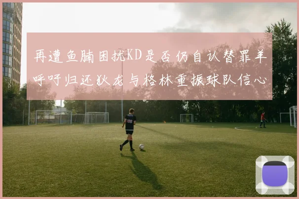 再遭鱼腩困扰KD是否仍自认替罪羊呼吁归还狄龙与格林重振球队信心
