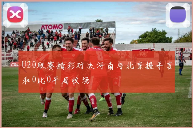 U20联赛精彩对决河南与北京握手言和0比0平局收场
