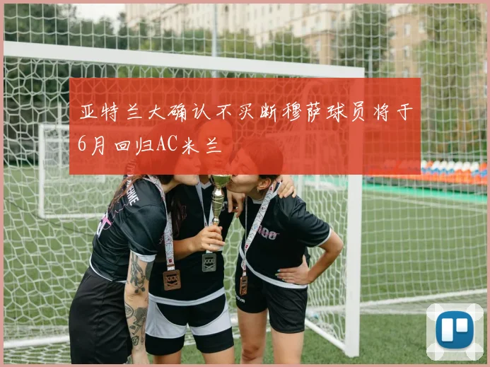 亚特兰大确认不买断穆萨球员将于6月回归AC米兰