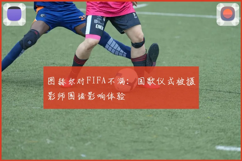 图赫尔对FIFA不满：国歌仪式被摄影师围堵影响体验