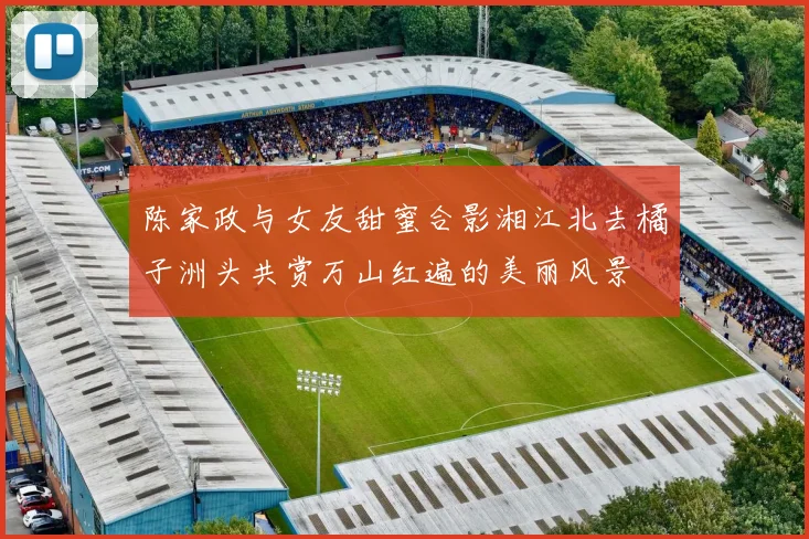 陈家政与女友甜蜜合影湘江北去橘子洲头共赏万山红遍的美丽风景