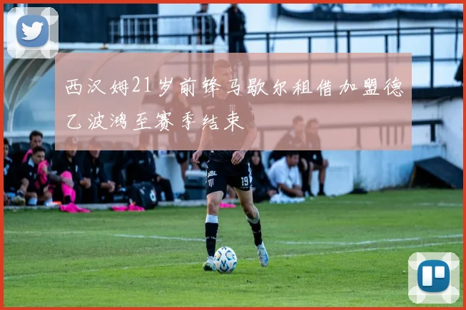 西汉姆21岁前锋马歇尔租借加盟德乙波鸿至赛季结束