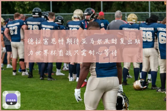 德拉富恩特期待亚马尔及时复出助力世界杯首战只需耐心等待