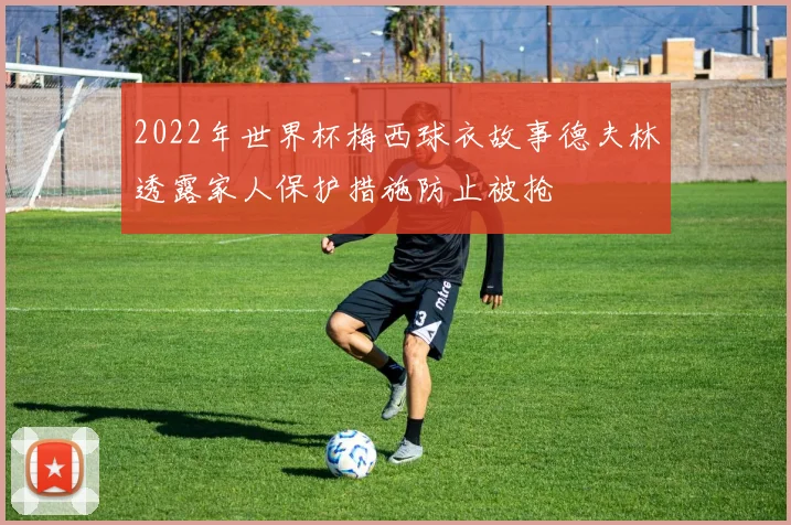 2022年世界杯梅西球衣故事德夫林透露家人保护措施防止被抢