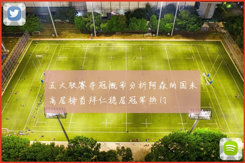 五大联赛夺冠概率分析阿森纳国米高居榜首拜仁稳居冠军热门