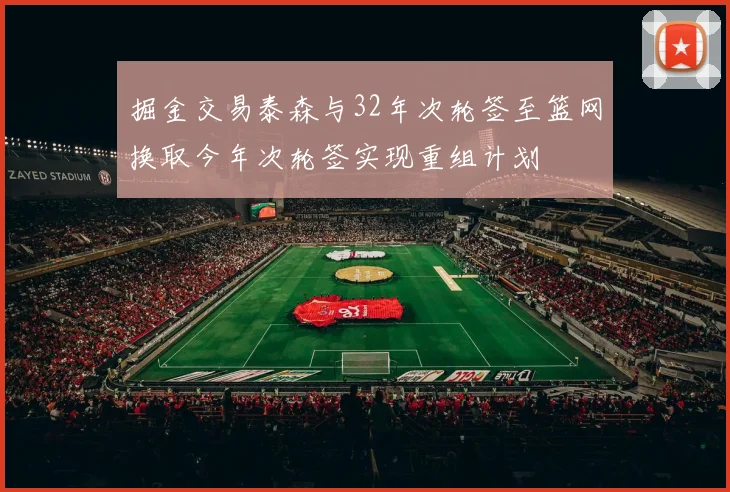 掘金交易泰森与32年次轮签至篮网换取今年次轮签实现重组计划