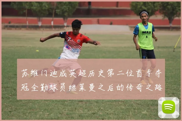 苏维门迪成英超历史第二位首季夺冠全勤球员继莱曼之后的传奇之路