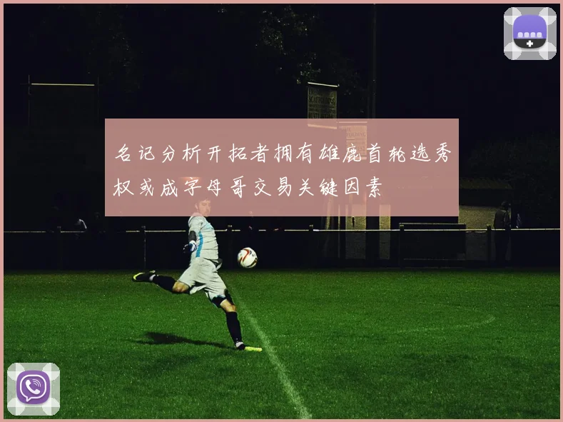 名记分析开拓者拥有雄鹿首轮选秀权或成字母哥交易关键因素