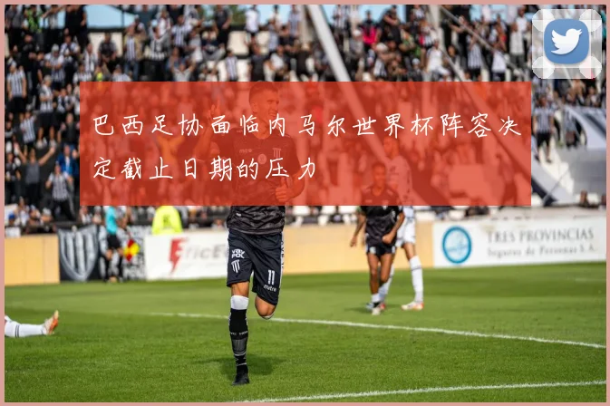 巴西足协面临内马尔世界杯阵容决定截止日期的压力