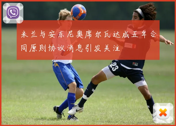 米兰与安东尼奥席尔瓦达成五年合同原则协议消息引发关注