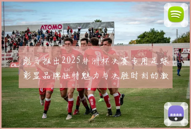 彪马推出2025非洲杯决赛专用足球彰显品牌独特魅力与决胜时刻的激情
