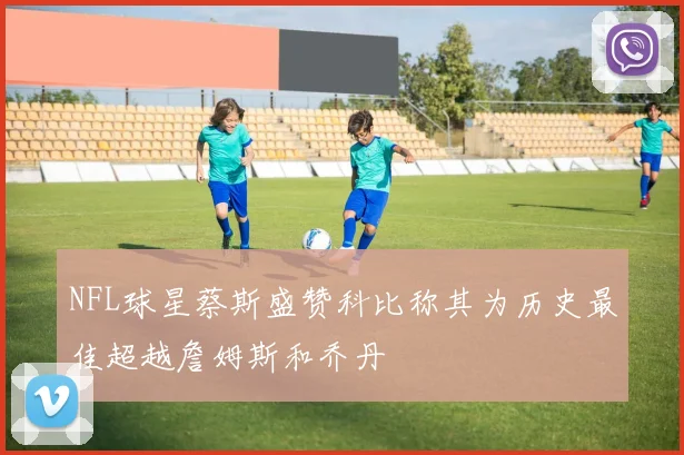 NFL球星蔡斯盛赞科比称其为历史最佳超越詹姆斯和乔丹