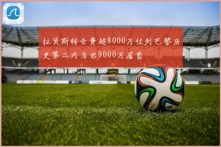 拉莫斯转会费超8000万位列巴黎历史第二内马尔9000万居首