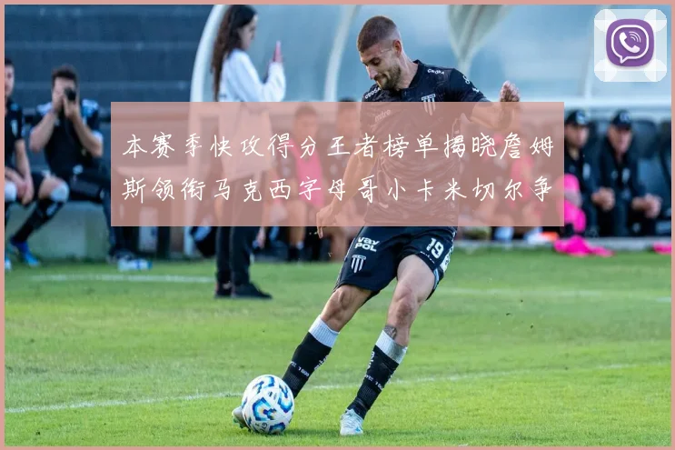 本赛季快攻得分王者榜单揭晓詹姆斯领衔马克西字母哥小卡米切尔争辉