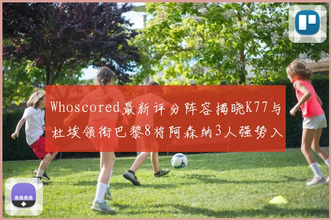 Whoscored最新评分阵容揭晓K77与杜埃领衔巴黎8将阿森纳3人强势入选