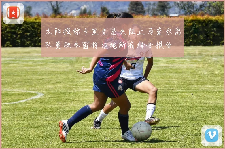 太阳报称卡里克坚决阻止马奎尔离队曼联冬窗将拒绝所有转会报价