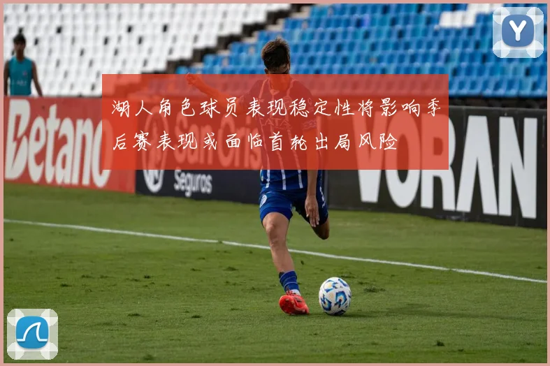 湖人角色球员表现稳定性将影响季后赛表现或面临首轮出局风险