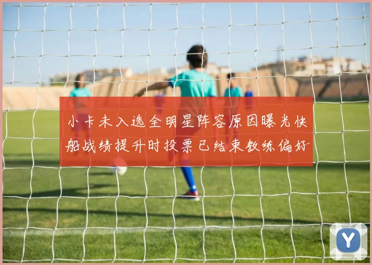 小卡未入选全明星阵容原因曝光快船战绩提升时投票已结束教练偏好影响选人